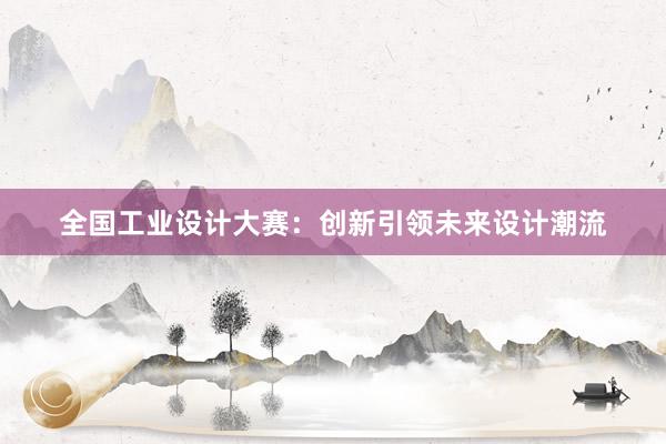 全国工业设计大赛：创新引领未来设计潮流