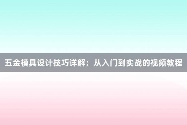 五金模具设计技巧详解：从入门到实战的视频教程