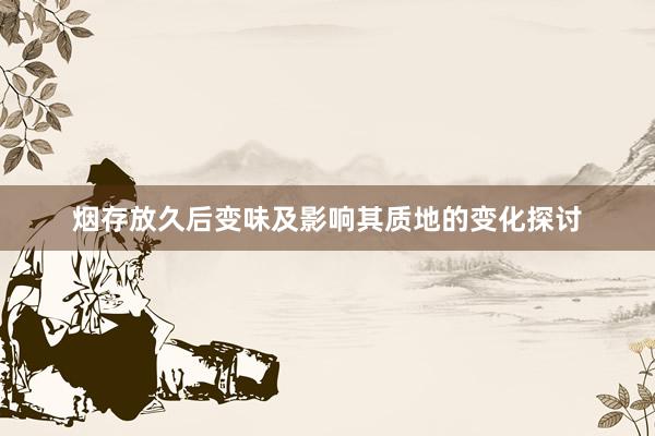 烟存放久后变味及影响其质地的变化探讨